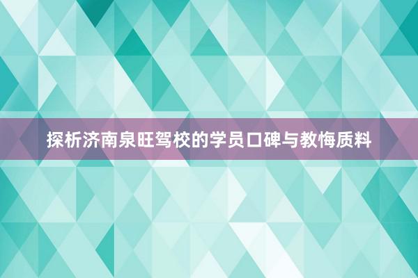 探析济南泉旺驾校的学员口碑与教悔质料