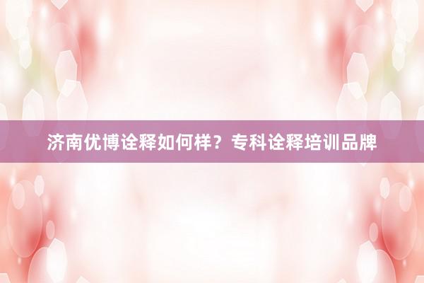 济南优博诠释如何样？专科诠释培训品牌