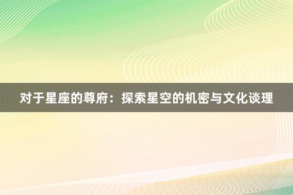 对于星座的尊府：探索星空的机密与文化谈理