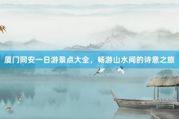 厦门同安一日游景点大全，畅游山水间的诗意之旅